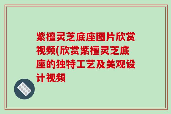 紫檀灵芝底座图片欣赏视频(欣赏紫檀灵芝底座的独特工艺及美观设计视频 紫檀灵芝底座图片欣赏视频(欣赏紫檀灵芝底座的独特工艺及美观设计视频