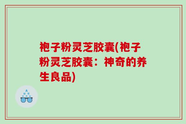 袍子粉灵芝胶囊(袍子粉灵芝胶囊:神奇的养生良品) 袍子粉灵芝胶囊(袍子粉灵芝胶囊:神奇的养生良品)