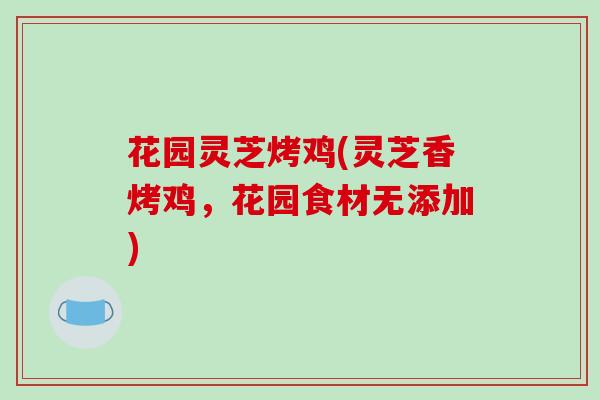 花园灵芝烤鸡(灵芝香烤鸡，花园食材无添加)
