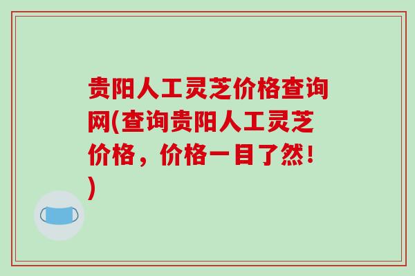 贵阳人工灵芝价格查询网(查询贵阳人工灵芝价格,价格一目了然!) 贵阳人工灵芝价格查询网(查询贵阳人工灵芝价格,价格一目了然!)