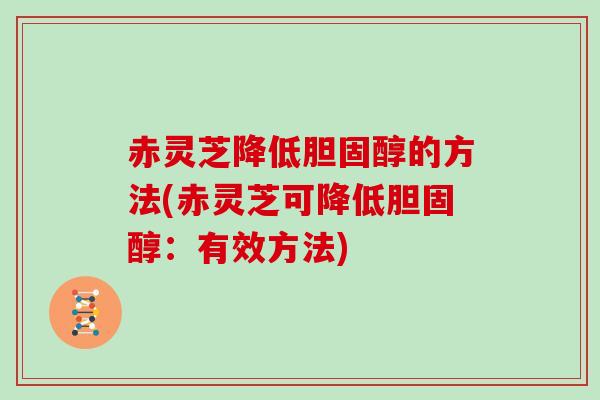 赤灵芝降低的方法(赤灵芝可降低：有效方法)