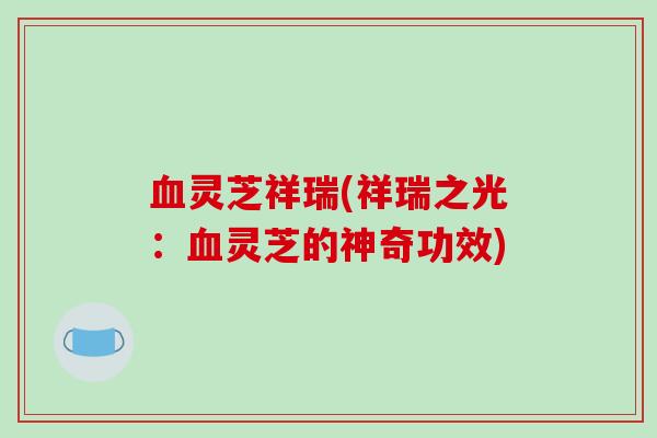 灵芝祥瑞(祥瑞之光:灵芝的神奇功效) 灵芝祥瑞(祥瑞之光:灵芝的神奇功效)