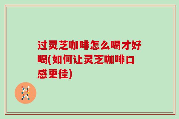 过灵芝咖啡怎么喝才好喝(如何让灵芝咖啡口感更佳) 过灵芝咖啡怎么喝才好喝(如何让灵芝咖啡口感更佳)