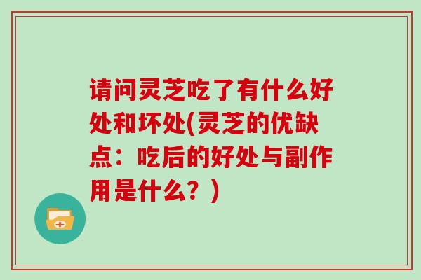 请问灵芝吃了有什么好处和坏处(灵芝的优缺点:吃后的好处与副作用是什么?) 请问灵芝吃了有什么好处和坏处(灵芝的优缺点:吃后的好处与副作用是什么?)