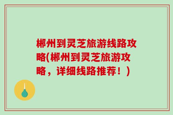 郴州到灵芝旅游线路攻略(郴州到灵芝旅游攻略，详细线路推荐！)