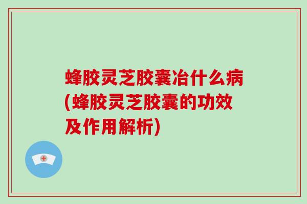 蜂胶灵芝胶囊冶什么(蜂胶灵芝胶囊的功效及作用解析) 蜂胶灵芝胶囊冶什么(蜂胶灵芝胶囊的功效及作用解析)