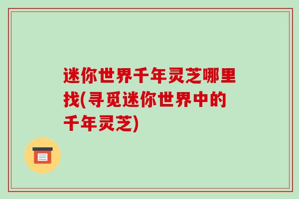 迷你世界千年灵芝哪里找(寻觅迷你世界中的千年灵芝)