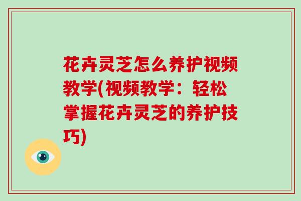 花卉灵芝怎么养护视频教学(视频教学：轻松掌握花卉灵芝的养护技巧)