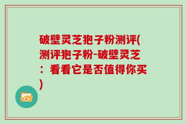 破壁灵芝狍子粉测评(测评狍子粉-破壁灵芝:看看它是否值得你买) 破壁灵芝狍子粉测评(测评狍子粉-破壁灵芝:看看它是否值得你买)