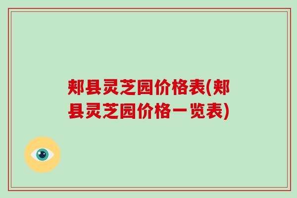 郏县灵芝园价格表(郏县灵芝园价格一览表) 郏县灵芝园价格表(郏县灵芝园价格一览表)