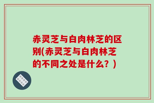 赤灵芝与白肉林芝的区别(赤灵芝与白肉林芝的不同之处是什么?) 赤灵芝与白肉林芝的区别(赤灵芝与白肉林芝的不同之处是什么?)