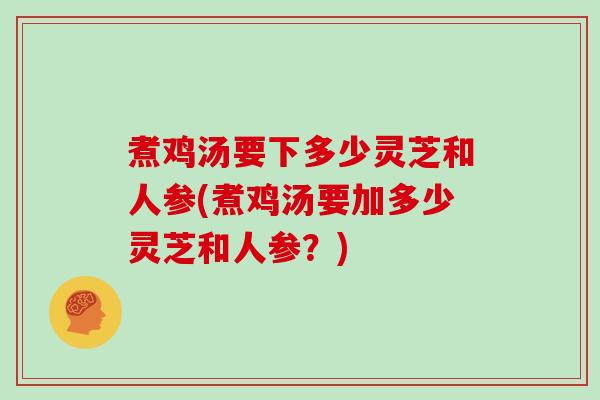 煮鸡汤要下多少灵芝和人参(煮鸡汤要加多少灵芝和人参?) 煮鸡汤要下多少灵芝和人参(煮鸡汤要加多少灵芝和人参?)