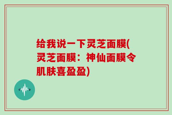 给我说一下灵芝面膜(灵芝面膜：神仙面膜令喜盈盈)