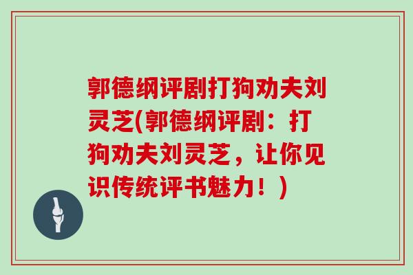 郭德纲评剧打狗劝夫刘灵芝(郭德纲评剧:打狗劝夫刘灵芝,让你见识传统评书魅力!) 郭德纲评剧打狗劝夫刘灵芝(郭德纲评剧:打狗劝夫刘灵芝,让你见识传统评书魅力!)