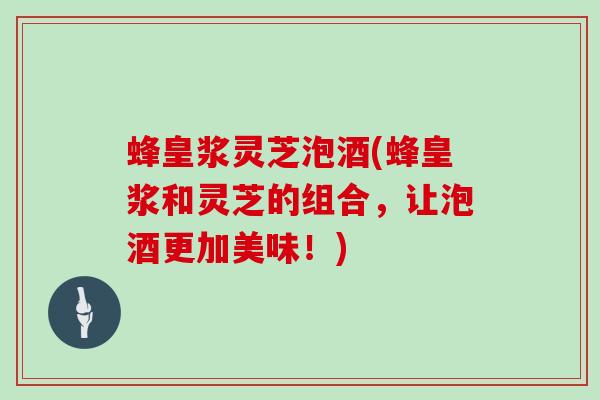 蜂皇浆灵芝泡酒(蜂皇浆和灵芝的组合,让泡酒更加美味!) 蜂皇浆灵芝泡酒(蜂皇浆和灵芝的组合,让泡酒更加美味!)