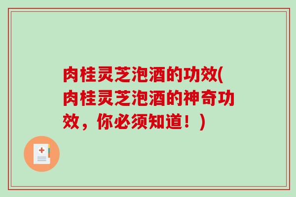 肉桂灵芝泡酒的功效(肉桂灵芝泡酒的神奇功效,你必须知道!) 肉桂灵芝泡酒的功效(肉桂灵芝泡酒的神奇功效,你必须知道!)