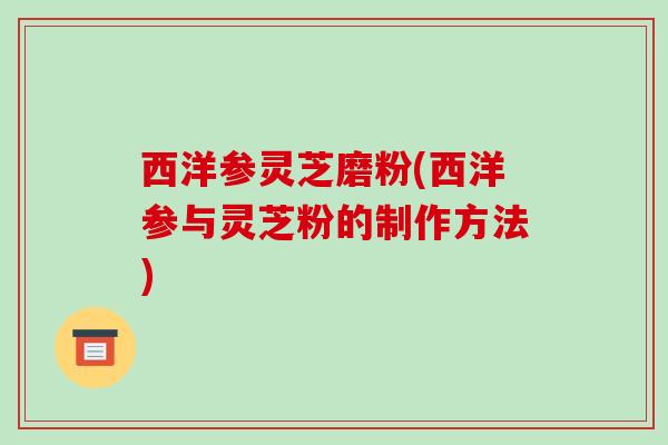 西洋参灵芝磨粉(西洋参与灵芝粉的制作方法) 西洋参灵芝磨粉(西洋参与灵芝粉的制作方法)