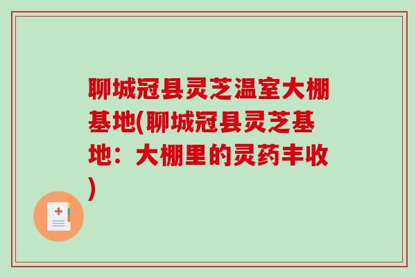 聊城冠县灵芝温室大棚基地(聊城冠县灵芝基地:大棚里的灵药丰收) 聊城冠县灵芝温室大棚基地(聊城冠县灵芝基地:大棚里的灵药丰收)