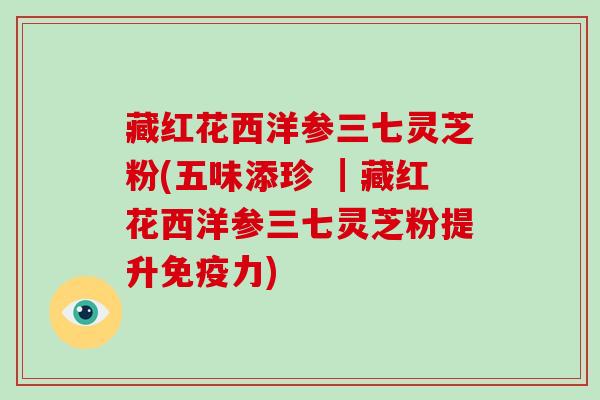 藏红花西洋参三七灵芝粉(五味添珍 ┃藏红花西洋参三七灵芝粉提升免疫力) 藏红花西洋参三七灵芝粉(五味添珍 ┃藏红花西洋参三七灵芝粉提升免疫力)