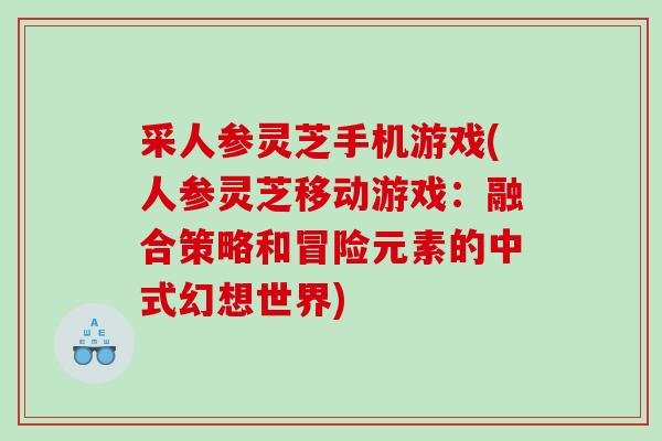 采人参灵芝手机游戏(人参灵芝移动游戏:融合策略和冒险元素的中式幻想世界) 采人参灵芝手机游戏(人参灵芝移动游戏:融合策略和冒险元素的中式幻想世界)