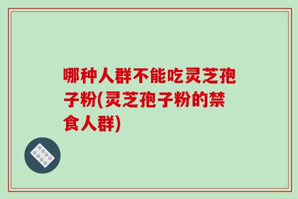 哪种人群不能吃灵芝孢子粉(灵芝孢子粉的禁食人群) 哪种人群不能吃灵芝孢子粉(灵芝孢子粉的禁食人群)
