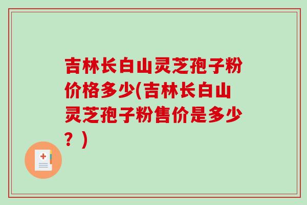 吉林长白山灵芝孢子粉价格多少(吉林长白山灵芝孢子粉售价是多少?) 吉林长白山灵芝孢子粉价格多少(吉林长白山灵芝孢子粉售价是多少?)