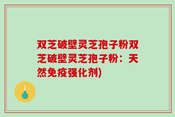 双芝破壁灵芝孢子粉双芝破壁灵芝孢子粉：天然免疫强化剂)