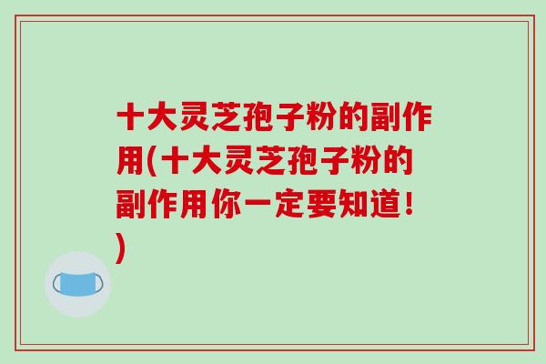 十大灵芝孢子粉的副作用(十大灵芝孢子粉的副作用你一定要知道!) 十大灵芝孢子粉的副作用(十大灵芝孢子粉的副作用你一定要知道!)
