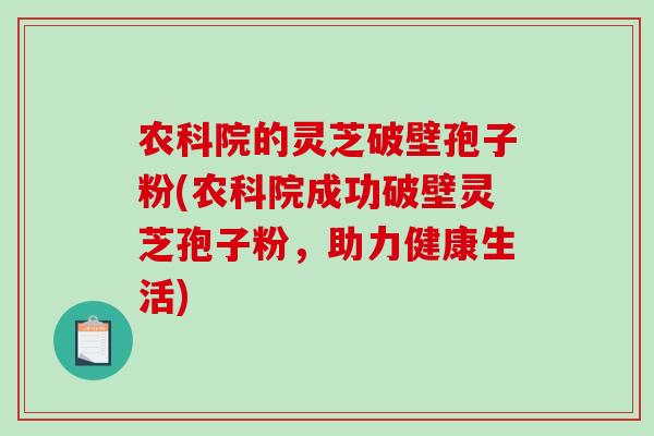 农科院的灵芝破壁孢子粉(农科院成功破壁灵芝孢子粉,助力健康生活) 农科院的灵芝破壁孢子粉(农科院成功破壁灵芝孢子粉,助力健康生活)