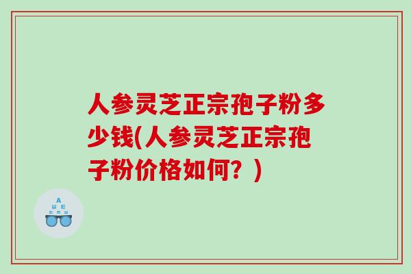 人参灵芝正宗孢子粉多少钱(人参灵芝正宗孢子粉价格如何？)