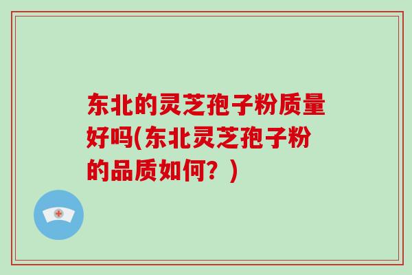东北的灵芝孢子粉质量好吗(东北灵芝孢子粉的品质如何？)