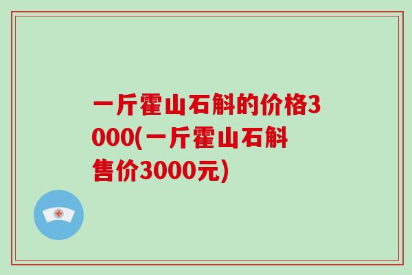 一斤霍山石斛的价格3000(一斤霍山石斛售价3000元)
