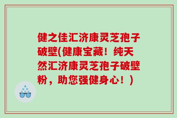 健之佳汇济康灵芝孢子破壁(健康宝藏!纯天然汇济康灵芝孢子破壁粉,助您强健身心!) 健之佳汇济康灵芝孢子破壁(健康宝藏!纯天然汇济康灵芝孢子破壁粉,助您强健身心!)