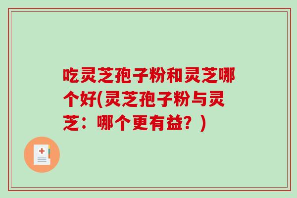 吃灵芝孢子粉和灵芝哪个好(灵芝孢子粉与灵芝：哪个更有益？)