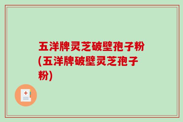 五洋牌灵芝破壁孢子粉(五洋牌破壁灵芝孢子粉)