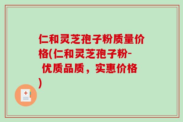 仁和灵芝孢子粉质量价格(仁和灵芝孢子粉- 优质品质，实惠价格)