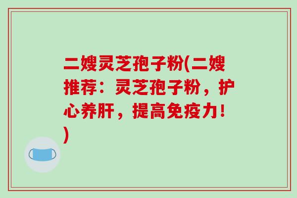 二嫂灵芝孢子粉(二嫂推荐：灵芝孢子粉，护心养，提高免疫力！)