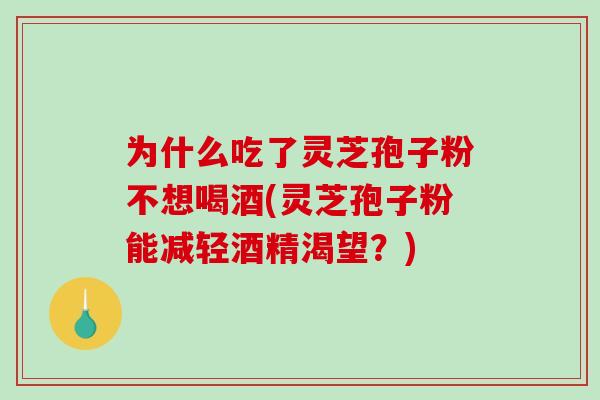 为什么吃了灵芝孢子粉不想喝酒(灵芝孢子粉能减轻酒精渴望?) 为什么吃了灵芝孢子粉不想喝酒(灵芝孢子粉能减轻酒精渴望?)