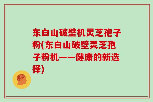 东白山破壁机灵芝孢子粉(东白山破壁灵芝孢子粉机——健康的新选择)