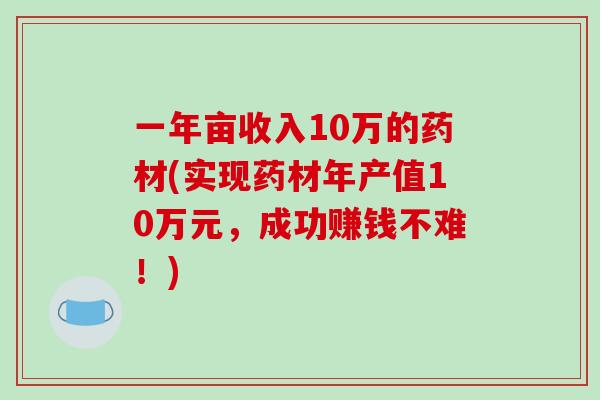 一年亩收入10万的药材(实现药材年产值10万元，成功赚钱不难！)
