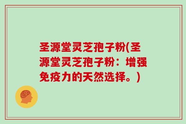 圣源堂灵芝孢子粉(圣源堂灵芝孢子粉:增强免疫力的天然选择。) 圣源堂灵芝孢子粉(圣源堂灵芝孢子粉:增强免疫力的天然选择。)
