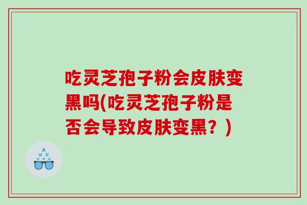 吃灵芝孢子粉会变黑吗(吃灵芝孢子粉是否会导致变黑？)