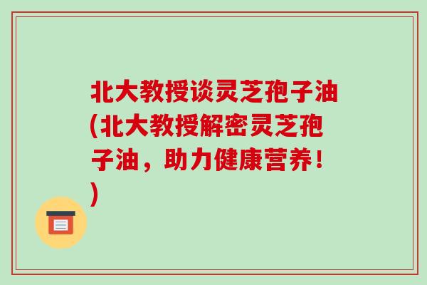 北大教授谈灵芝孢子油(北大教授解密灵芝孢子油,助力健康营养!) 北大教授谈灵芝孢子油(北大教授解密灵芝孢子油,助力健康营养!)