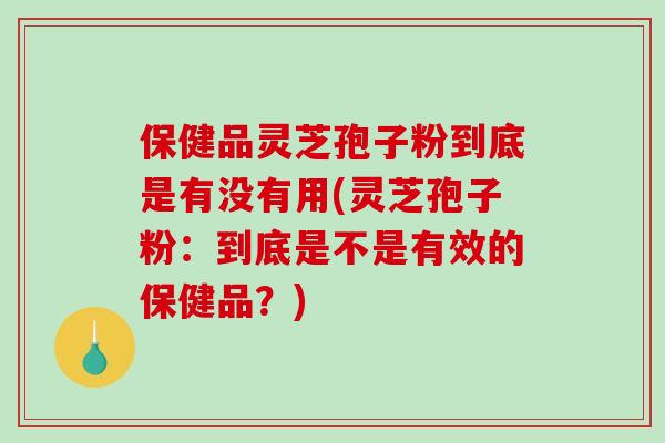 保健品灵芝孢子粉到底是有没有用(灵芝孢子粉：到底是不是有效的保健品？)