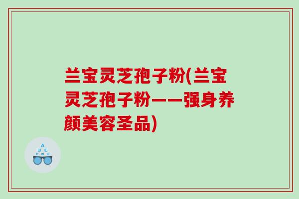 兰宝灵芝孢子粉(兰宝灵芝孢子粉——强身圣品) 兰宝灵芝孢子粉(兰宝灵芝孢子粉——强身圣品)