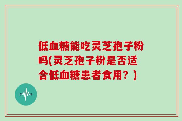 低能吃灵芝孢子粉吗(灵芝孢子粉是否适合低患者食用？)
