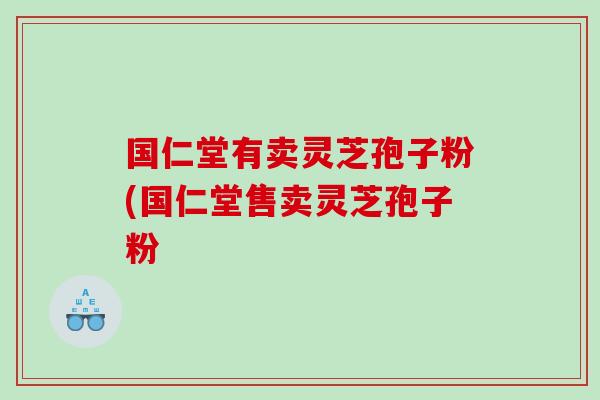 国仁堂有卖灵芝孢子粉(国仁堂售卖灵芝孢子粉