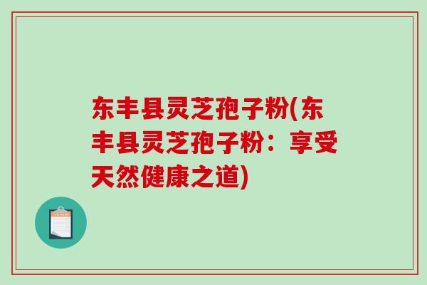 东丰县灵芝孢子粉(东丰县灵芝孢子粉:享受天然健康之道) 东丰县灵芝孢子粉(东丰县灵芝孢子粉:享受天然健康之道)