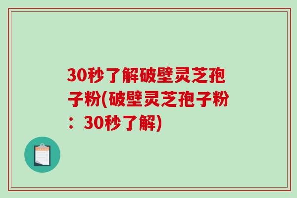 30秒了解破壁灵芝孢子粉(破壁灵芝孢子粉:30秒了解) 30秒了解破壁灵芝孢子粉(破壁灵芝孢子粉:30秒了解)