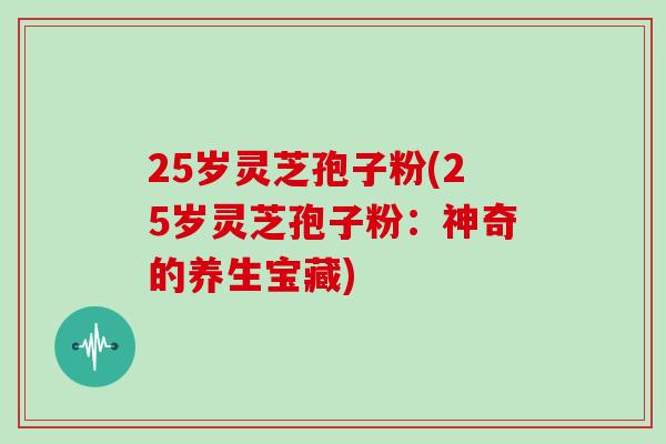 25岁灵芝孢子粉(25岁灵芝孢子粉：神奇的养生宝藏)